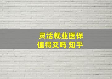 灵活就业医保值得交吗 知乎